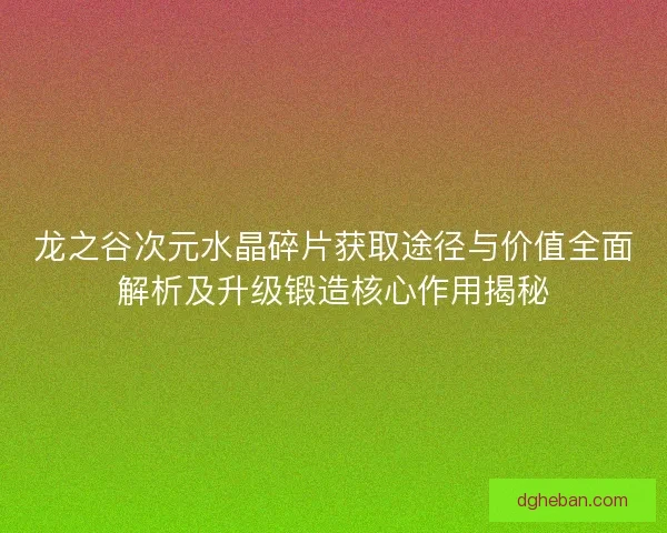 龙之谷次元水晶碎片获取途径与价值全面解析及升级锻造核心作用揭秘