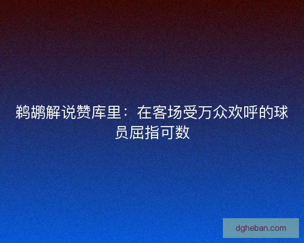鹈鹕解说赞库里：在客场受万众欢呼的球员屈指可数