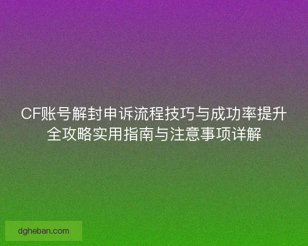 CF账号解封申诉流程技巧与成功率提升全攻略实用指南与注意事项详解