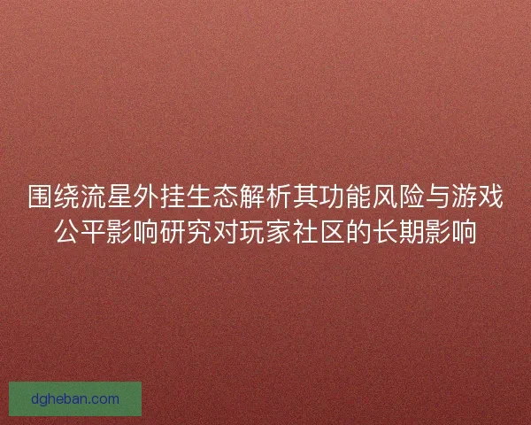 围绕流星外挂生态解析其功能风险与游戏公平影响研究对玩家社区的长期影响