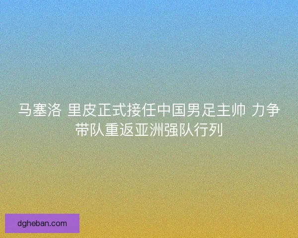 马塞洛 里皮正式接任中国男足主帅 力争带队重返亚洲强队行列