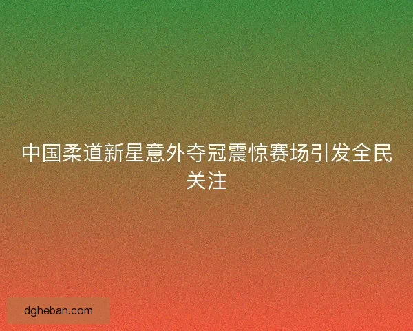 中国柔道新星意外夺冠震惊赛场引发全民关注